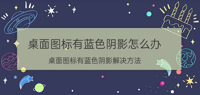 桌面图标有蓝色阴影怎么办 桌面图标有蓝色阴影解决方法